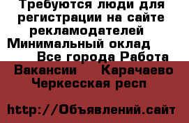 Требуются люди для регистрации на сайте рекламодателей › Минимальный оклад ­ 50 000 - Все города Работа » Вакансии   . Карачаево-Черкесская респ.